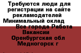 Требуются люди для регистрации на сайте рекламодателей › Минимальный оклад ­ 50 000 - Все города Работа » Вакансии   . Оренбургская обл.,Медногорск г.